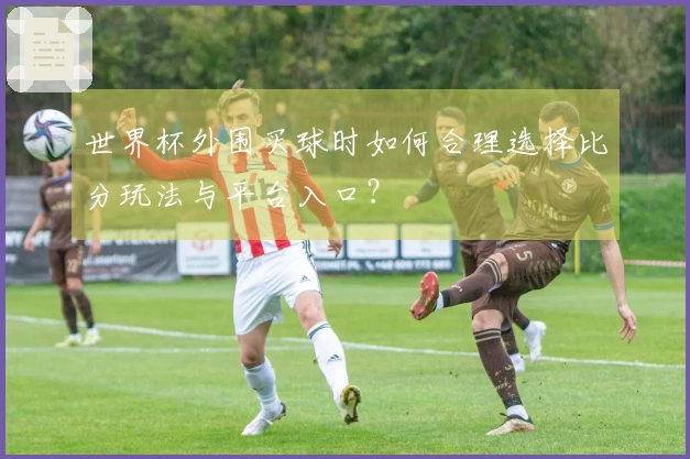 世界杯外围买球时如何合理选择比分玩法与平台入口？