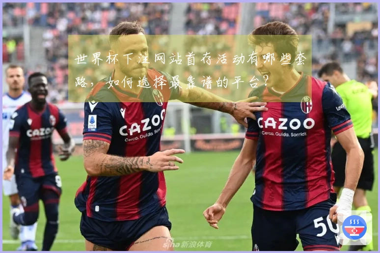 世界杯下注网站首存活动有哪些套路，如何选择最靠谱的平台？