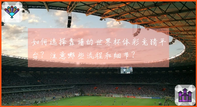 如何选择靠谱的世界杯体彩竞猜平台？注意哪些流程和细节？