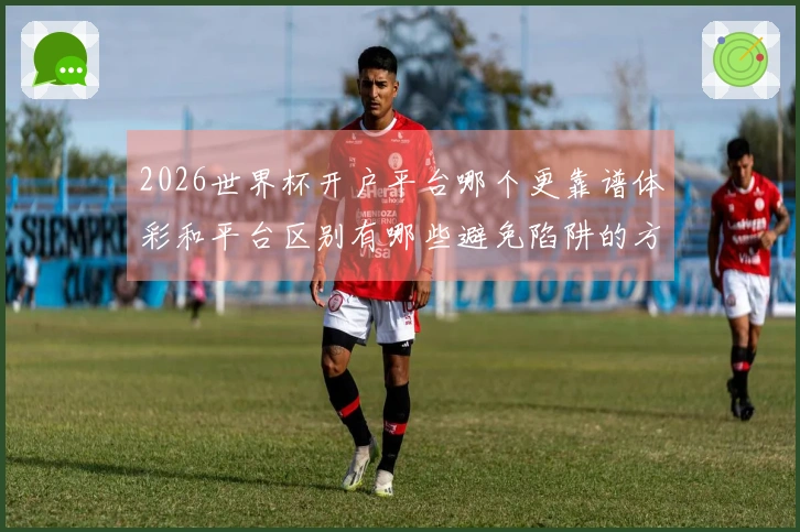 2026世界杯开户平台哪个更靠谱体彩和平台区别有哪些避免陷阱的方法