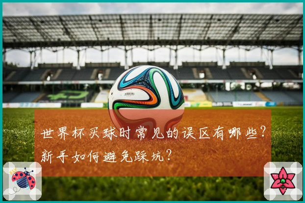 世界杯买球时常见的误区有哪些？新手如何避免踩坑？